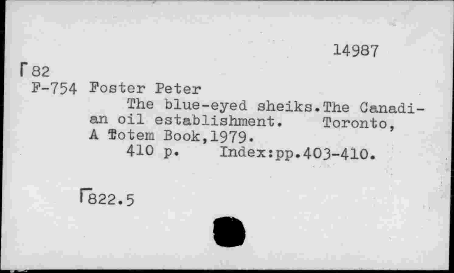 ﻿14987
F 82
F-754 Poster Peter
The blue-eyed sheiks.The Canadian oil establishment. Toronto, A Totem Book,1979.
410 p. Index:pp.403-410.
1*822.5